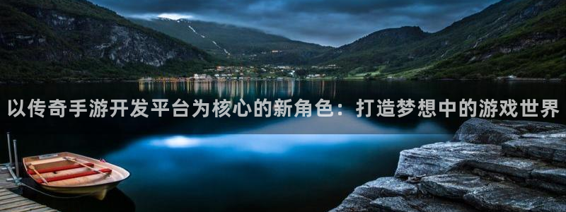 庄闲怎么赢：以传奇手游开发平台为核心的新角色：打造梦想中的游