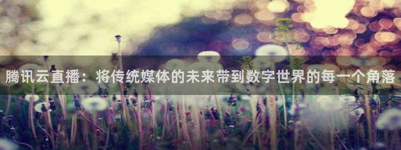 so米体育网页版：腾讯云直播：将传统媒体的未来带到数字世界的每一个角落