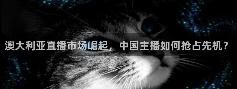 so米体育篮球直播在线：澳大利亚直播市场崛起，中国主播如何抢占先机？